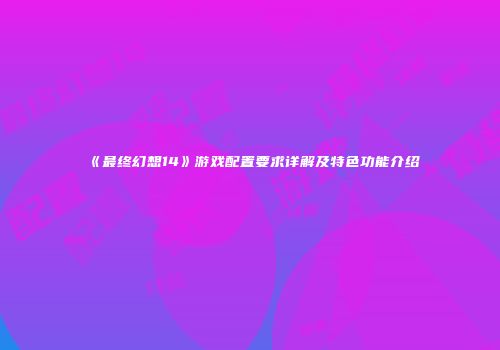 《最终幻想14》游戏配置要求详解及特色功能介绍
