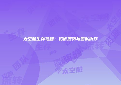 太空舱生存攻略：资源流转与团队协作