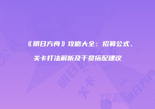 《明日方舟》攻略大全：招募公式、关卡打法解析及干员搭配建议