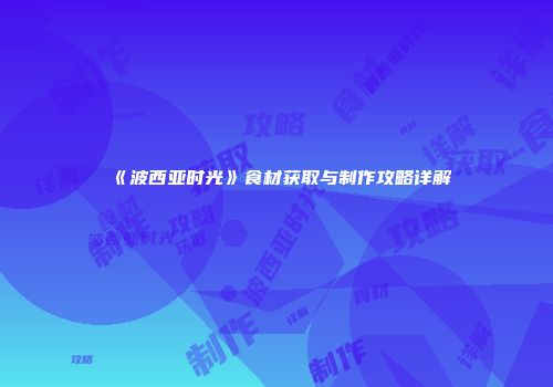 《波西亚时光》食材获取与制作攻略详解