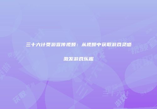 三十六计页游宣传视频：从视频中获取游戏灵感激发游戏乐趣