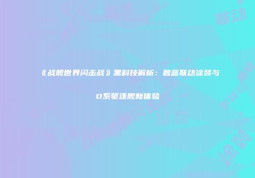 《战舰世界闪击战》黑科技解析：碧蓝联动涂装与D系驱逐舰新体验