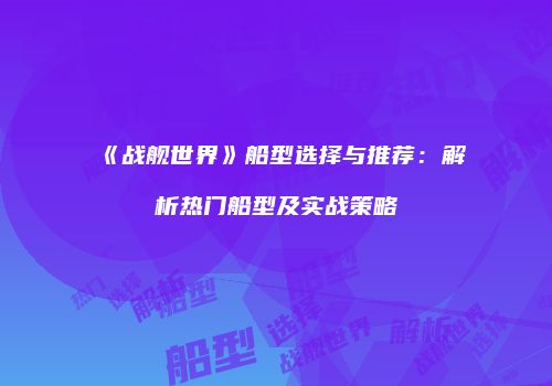 《战舰世界》船型选择与推荐：解析热门船型及实战策略