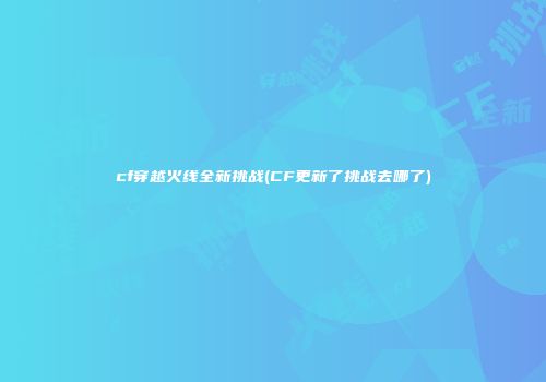 cf穿越火线全新挑战(CF更新了挑战去哪了)
