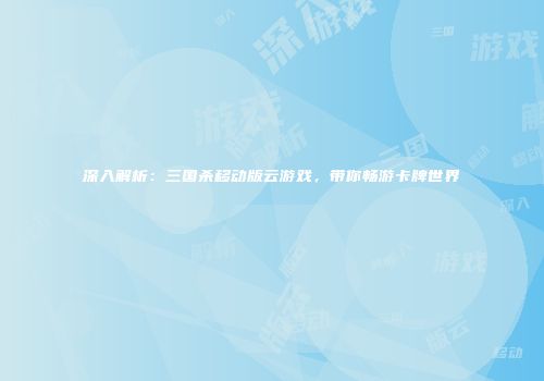 深入解析：三国杀移动版云游戏，带你畅游卡牌世界