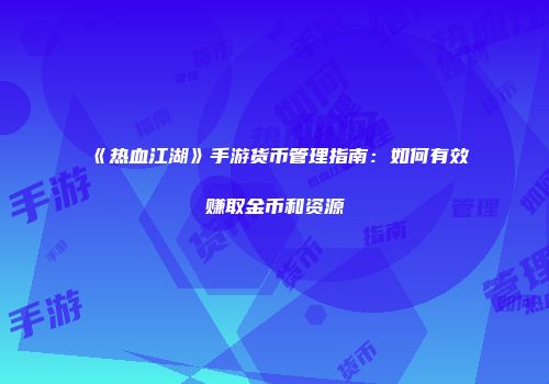 《热血江湖》手游货币管理指南：如何有效赚取金币和资源
