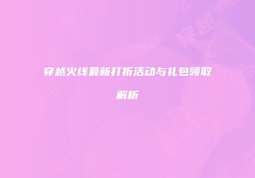 穿越火线最新打折活动与礼包领取解析