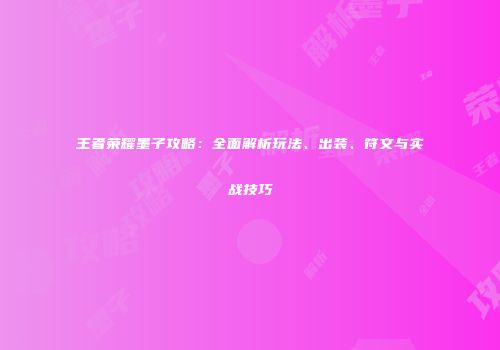 王者荣耀墨子攻略：全面解析玩法、出装、符文与实战技巧