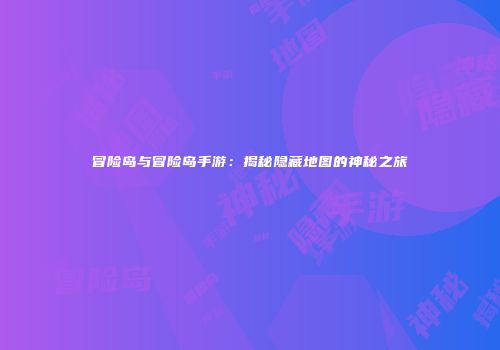 冒险岛与冒险岛手游：揭秘隐藏地图的神秘之旅