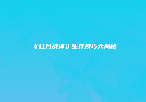 《红月战神》生存技巧大揭秘