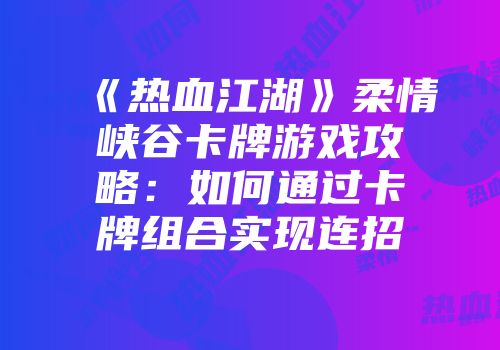 《热血江湖》柔情峡谷卡牌游戏攻略：如何通过卡牌组合实现连招