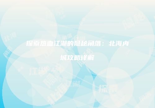 探索热血江湖的隐秘角落：北海内城攻略详解
