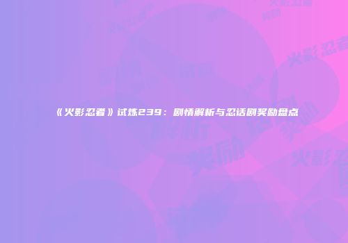 《火影忍者》试炼239：剧情解析与忍话剧奖励盘点