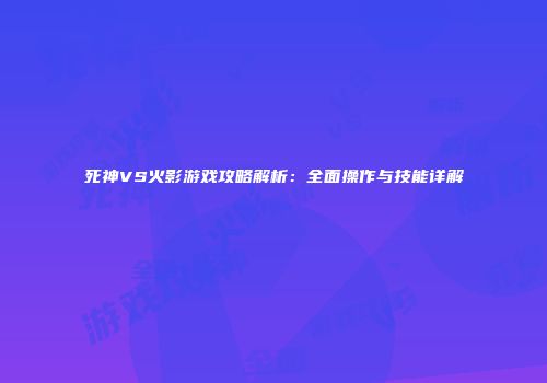 死神VS火影游戏攻略解析：全面操作与技能详解
