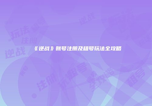 《逆战》账号注册及租号玩法全攻略