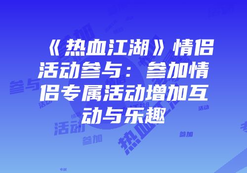 《热血江湖》情侣活动参与:参加情侣专属活动增加互动与乐趣