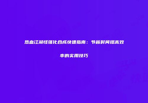 热血江湖怪强化合成快速指南：节省时间提高效率的实用技巧