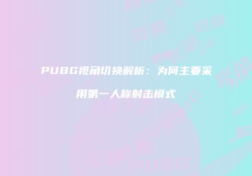 PUBG视角切换解析：为何主要采用第一人称射击模式