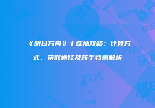 《明日方舟》十连抽攻略：计算方式、获取途径及新手特惠解析
