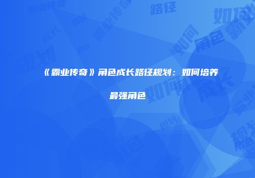 《霸业传奇》角色成长路径规划：如何培养最强角色