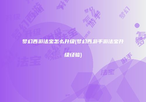 梦幻西游法宝怎么升级(梦幻西游手游法宝升级经验)