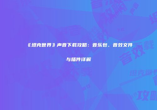 《坦克世界》声音下载攻略：音乐包、音效文件与插件详解