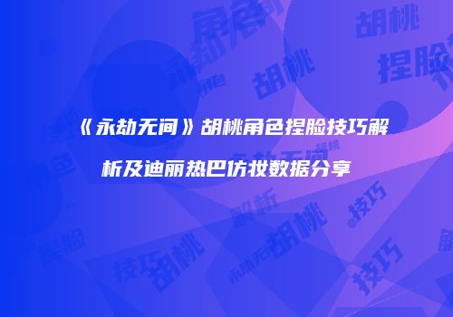 《永劫无间》胡桃角色捏脸技巧解析及迪丽热巴仿妆数据分享