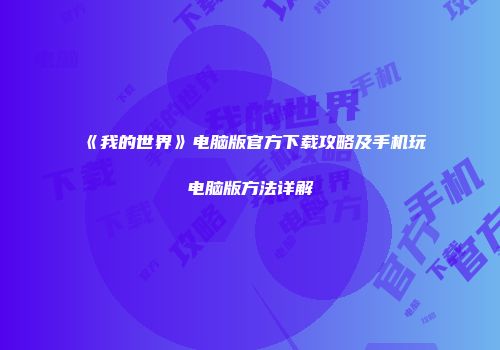 《我的世界》电脑版官方下载攻略及手机玩电脑版方法详解