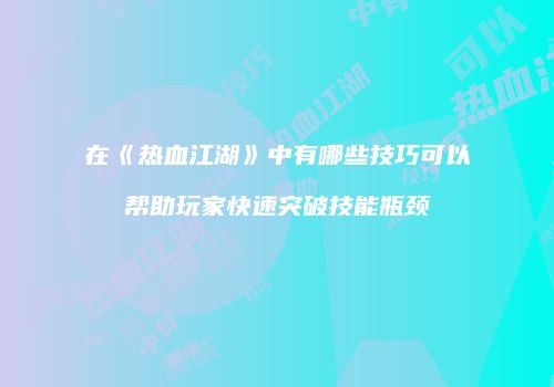在《热血江湖》中有哪些技巧可以帮助玩家快速突破技能瓶颈