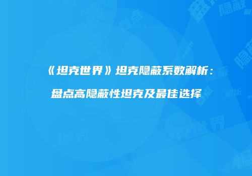 《坦克世界》坦克隐蔽系数解析：盘点高隐蔽性坦克及最佳选择