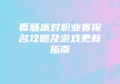 香肠派对职业赛报名攻略及游戏更新指南