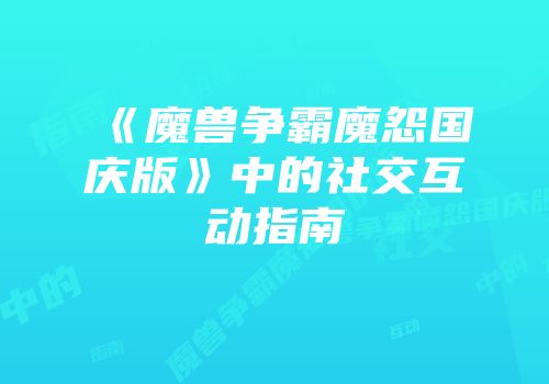 《魔兽争霸魔怨国庆版》中的社交互动指南