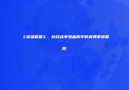 《英雄联盟》：抗日战争热血青年的英勇事迹回顾
