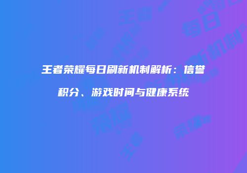 王者荣耀每日刷新机制解析：信誉积分、游戏时间与健康系统