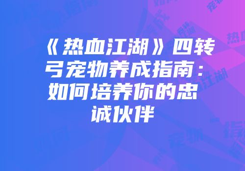 《热血江湖》四转弓宠物养成指南：如何培养你的忠诚伙伴