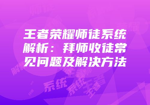 王者荣耀师徒系统解析：拜师收徒常见问题及解决方法