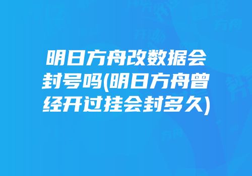 明日方舟改数据会封号吗(明日方舟曾经开过挂会封多久)