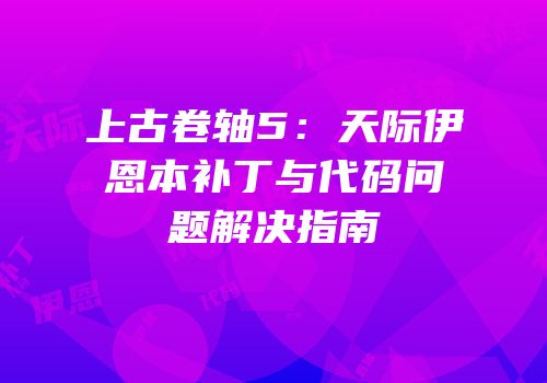 上古卷轴5：天际伊恩本补丁与代码问题解决指南