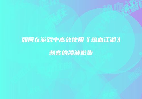 如何在游戏中高效使用《热血江湖》刺客的凌波微步