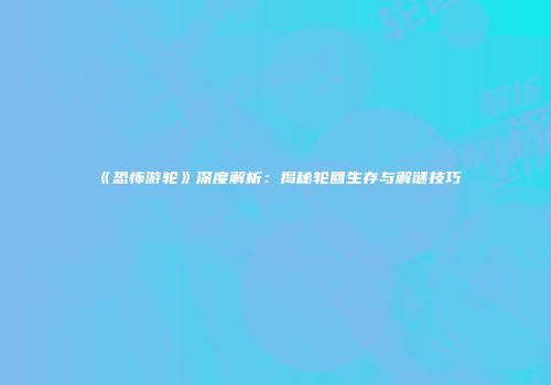 《恐怖游轮》深度解析：揭秘轮回生存与解谜技巧
