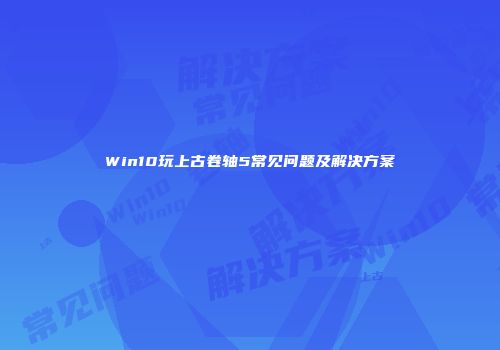 Win10玩上古卷轴5常见问题及解决方案