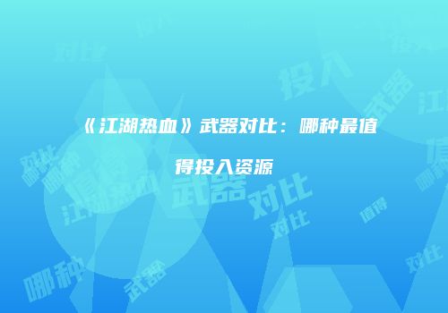 《江湖热血》武器对比：哪种最值得投入资源