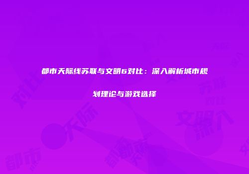 都市天际线苏联与文明6对比：深入解析城市规划理论与游戏选择