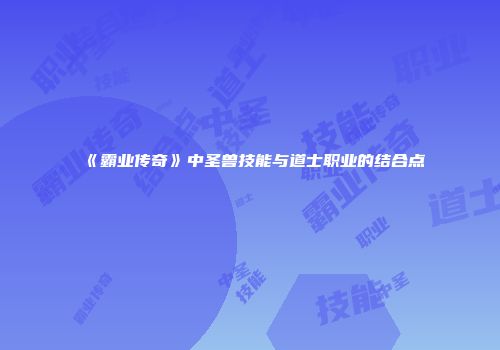 《霸业传奇》中圣兽技能与道士职业的结合点