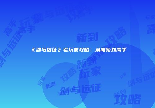 《剑与远征》老玩家攻略：从萌新到高手