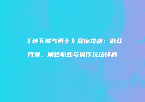 《地下城与勇士》深度攻略：游戏背景、角色职业与操作玩法详解