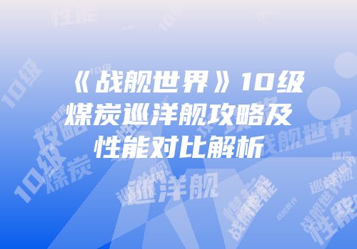 《战舰世界》10级煤炭巡洋舰攻略及性能对比解析