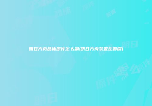 明日方舟晶体原件怎么刷(明日方舟装置在哪刷)