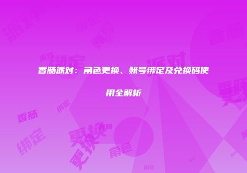 香肠派对：角色更换、账号绑定及兑换码使用全解析