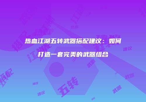 热血江湖五转武器搭配建议:如何打造一套完美的武器组合